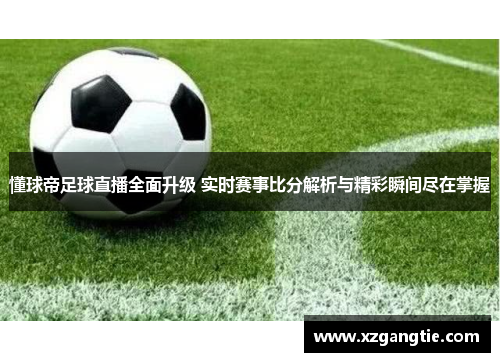 懂球帝足球直播全面升级 实时赛事比分解析与精彩瞬间尽在掌握