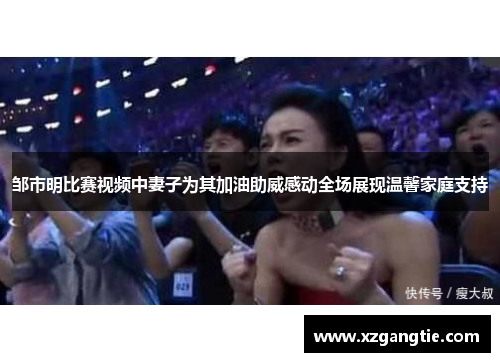 邹市明比赛视频中妻子为其加油助威感动全场展现温馨家庭支持