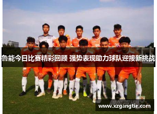 鲁能今日比赛精彩回顾 强势表现助力球队迎接新挑战